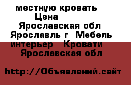 2 местную кровать.  › Цена ­ 3 000 - Ярославская обл., Ярославль г. Мебель, интерьер » Кровати   . Ярославская обл.
